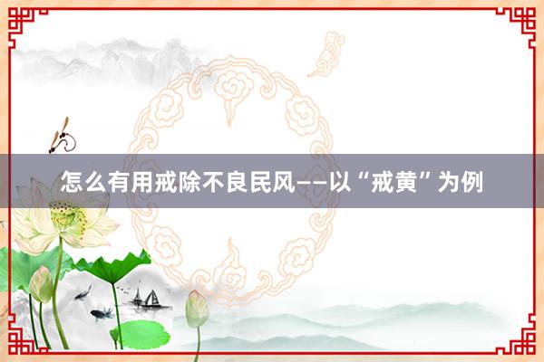 怎么有用戒除不良民风——以“戒黄”为例