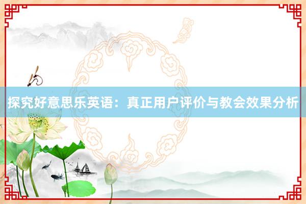 探究好意思乐英语：真正用户评价与教会效果分析