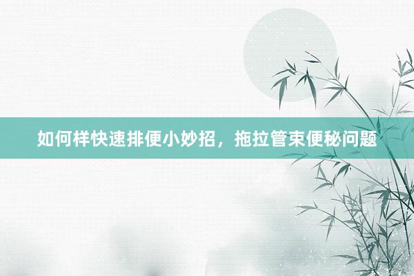 如何样快速排便小妙招，拖拉管束便秘问题