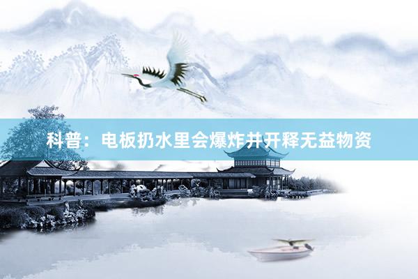 科普：电板扔水里会爆炸并开释无益物资