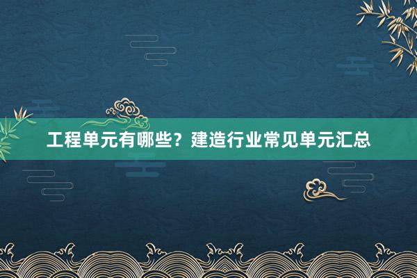 工程单元有哪些？建造行业常见单元汇总