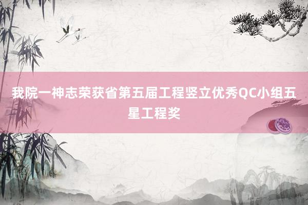 我院一神志荣获省第五届工程竖立优秀QC小组五星工程奖