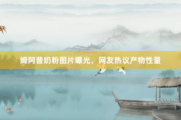 姆阿普奶粉图片曝光，网友热议产物性量