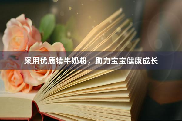 采用优质犊牛奶粉，助力宝宝健康成长