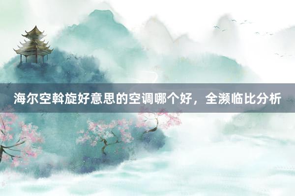 海尔空斡旋好意思的空调哪个好，全濒临比分析