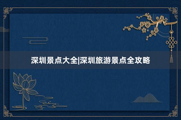 深圳景点大全|深圳旅游景点全攻略