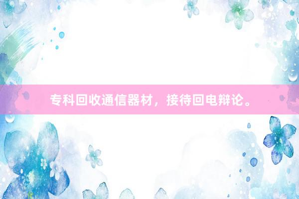 专科回收通信器材，接待回电辩论。