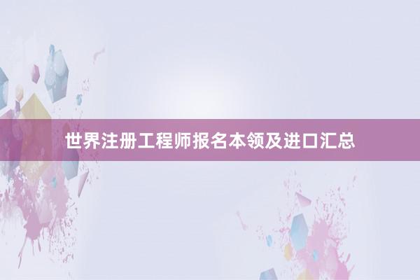 世界注册工程师报名本领及进口汇总