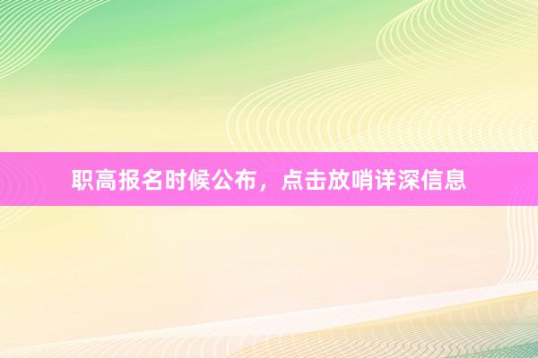 职高报名时候公布，点击放哨详深信息