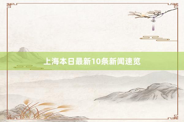 上海本日最新10条新闻速览